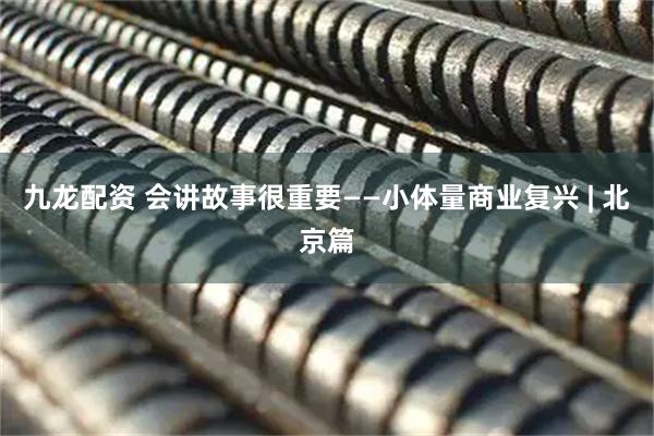 九龙配资 会讲故事很重要——小体量商业复兴 | 北京篇