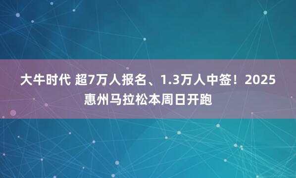 大牛时代 超7万人报名、1.3万人中签！2025惠州马拉松本周日开跑