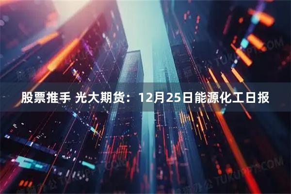 股票推手 光大期货：12月25日能源化工日报