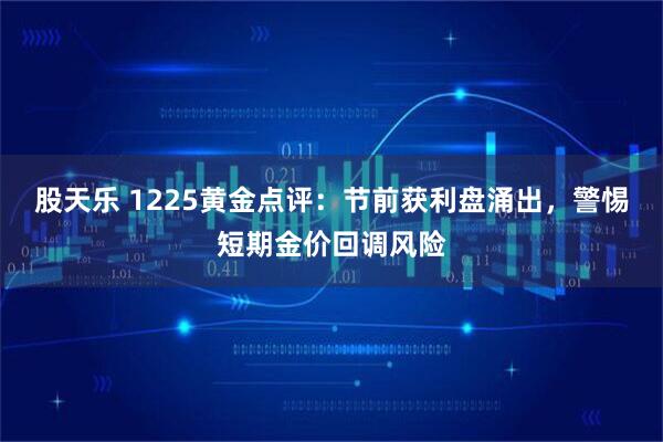 股天乐 1225黄金点评：节前获利盘涌出，警惕短期金价回调风险