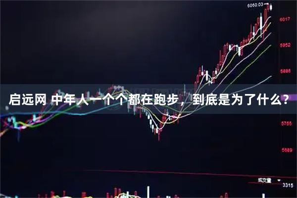 启远网 中年人一个个都在跑步，到底是为了什么？