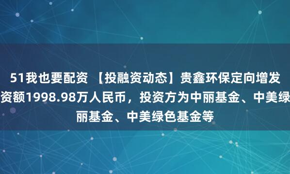 51我也要配资 【投融资动态】贵鑫环保定向增发融资，融资额1998.98万人民币，投资方为中丽基金、中美绿色基金等