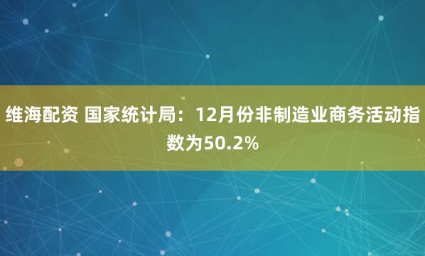 维海配资 国家统计局：12月份非制造业商务活动指数为50.2%