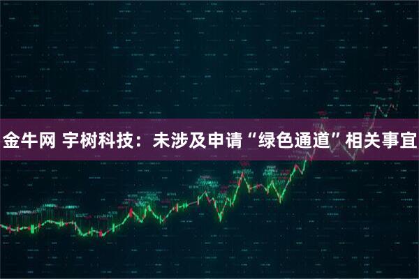 金牛网 宇树科技：未涉及申请“绿色通道”相关事宜