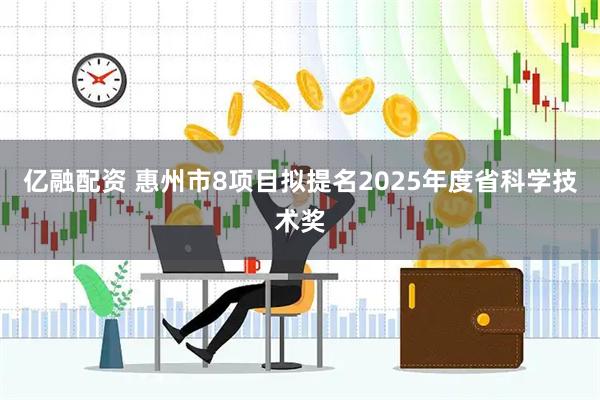 亿融配资 惠州市8项目拟提名2025年度省科学技术奖