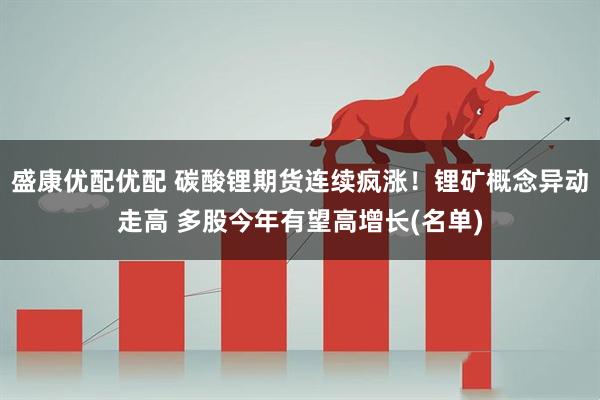盛康优配优配 碳酸锂期货连续疯涨！锂矿概念异动走高 多股今年有望高增长(名单)