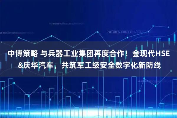 中博策略 与兵器工业集团再度合作！金现代HSE &庆华汽车，共筑军工级安全数字化新防线
