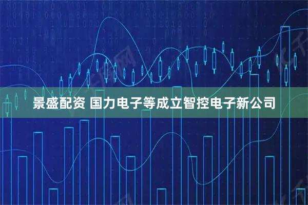 景盛配资 国力电子等成立智控电子新公司