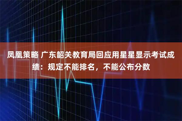 凤凰策略 广东韶关教育局回应用星星显示考试成绩：规定不能排名，不能公布分数