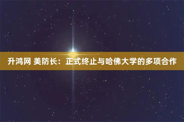 升鸿网 美防长：正式终止与哈佛大学的多项合作