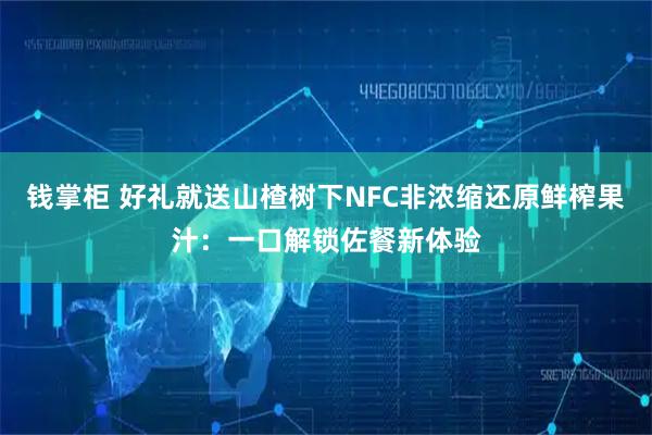 钱掌柜 好礼就送山楂树下NFC非浓缩还原鲜榨果汁：一口解锁佐餐新体验