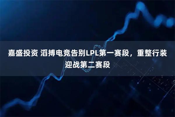 嘉盛投资 滔搏电竞告别LPL第一赛段，重整行装迎战第二赛段