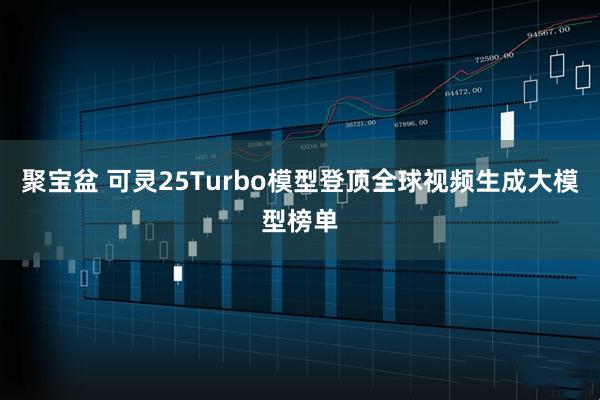 聚宝盆 可灵25Turbo模型登顶全球视频生成大模型榜单