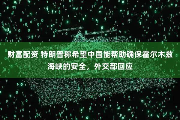 财富配资 特朗普称希望中国能帮助确保霍尔木兹海峡的安全，外交部回应