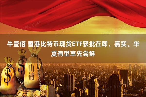 牛壹佰 香港比特币现货ETF获批在即,嘉实、华夏有望率先尝鲜
