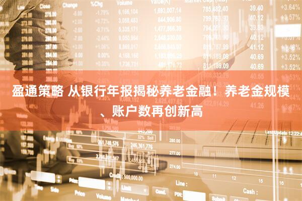 盈通策略 从银行年报揭秘养老金融！养老金规模、账户数再创新高