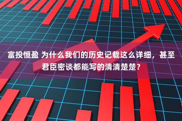富投恒盈 为什么我们的历史记载这么详细，甚至君臣密谈都能写的清清楚楚？