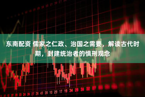 东南配资 儒家之仁政、治国之需要,解读古代时期,封建统治者的慎刑观念