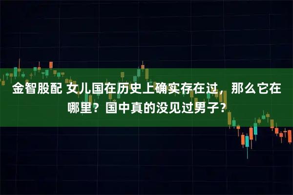 金智股配 女儿国在历史上确实存在过，那么它在哪里？国中真的没见过男子？