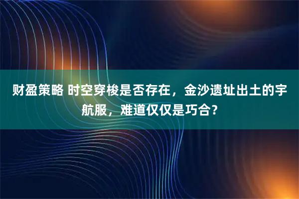 财盈策略 时空穿梭是否存在，金沙遗址出土的宇航服，难道仅仅是巧合？