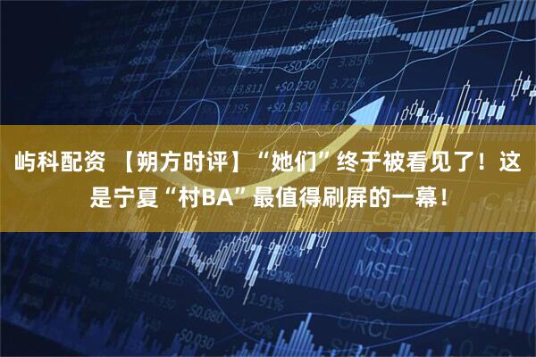 屿科配资 【朔方时评】“她们”终于被看见了!这是宁夏“村BA”最值得刷屏的一幕!